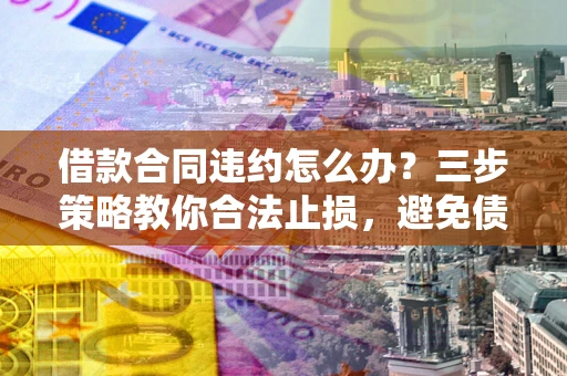 北京借款合同违约怎么办？三步策略教你合法止损，避免债务危机升级