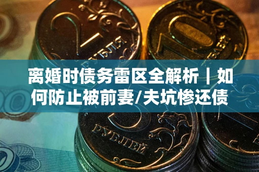 北京离婚时债务雷区全解析｜如何防止被前妻/夫坑惨还债？