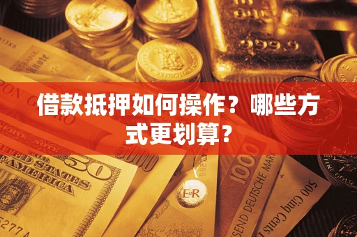 北京借款抵押如何操作？哪些方式更划算？