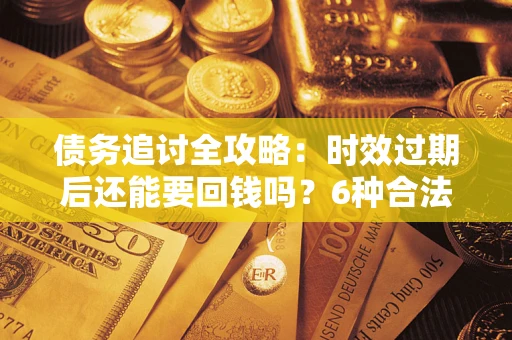 北京债务追讨全攻略：时效过期后还能要回钱吗？6种合法手段助你维权