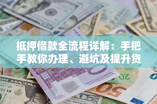 北京抵押借款全流程详解：手把手教你办理、避坑及提升贷款额度