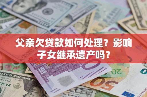 北京父亲欠贷款如何处理?影响子女继承遗产吗? 北京父亲欠贷款如何处理?影响子女继承遗产吗?
