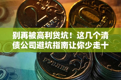 北京别再被高利贷坑！这几个清债公司避坑指南让你少走十年弯路