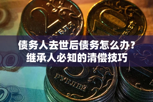 北京债务人去世后债务怎么办？继承人必知的清偿技巧