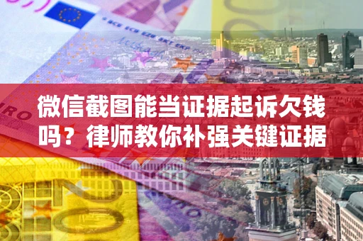 北京微信截图能当证据起诉欠钱吗？律师教你补强关键证据