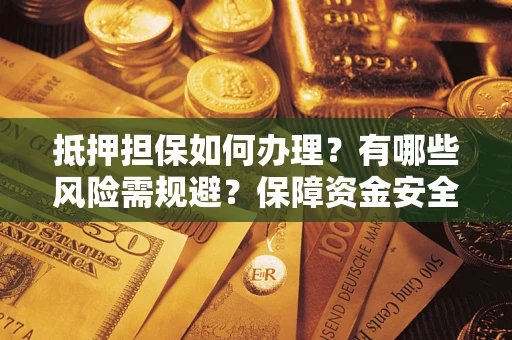 北京抵押担保如何办理？有哪些风险需规避？保障资金安全
