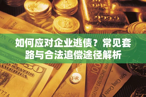 北京如何应对企业逃债？常见套路与合法追偿途径解析