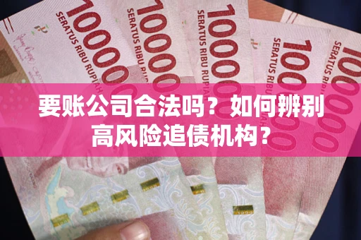 北京要账公司合法吗？如何辨别高风险追债机构？
