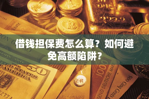 北京借钱担保费怎么算？如何避免高额陷阱？
