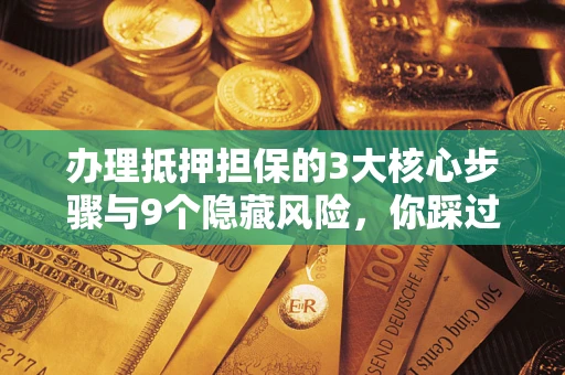 北京办理抵押担保的3大核心步骤与9个隐藏风险，你踩过哪个坑？