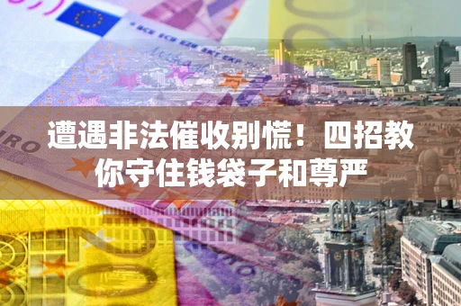 北京遭遇非法催收别慌！四招教你守住钱袋子和尊严