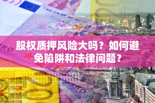 北京股权质押风险大吗？如何避免陷阱和法律问题？