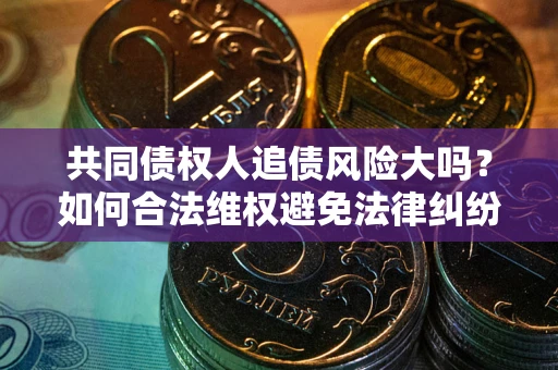 北京共同债权人追债风险大吗?如何合法维权避免法律纠纷? 北京共同债权人追债风险大吗?如何合法维权避免法律纠纷?