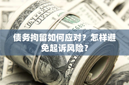 北京债务拘留如何应对？怎样避免起诉风险？