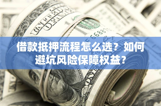 北京借款抵押流程怎么选？如何避坑风险保障权益？