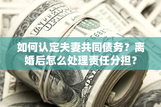 北京如何认定夫妻共同债务？离婚后怎么处理责任分担？