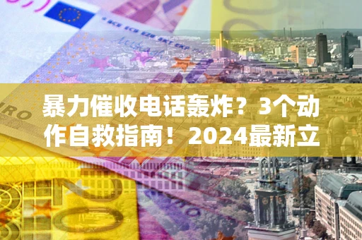 北京暴力催收电话轰炸？3个动作自救指南！2024最新立案标准全解析