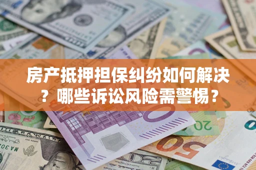 北京房产抵押担保纠纷如何解决？哪些诉讼风险需警惕？
