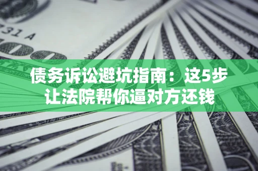 北京债务诉讼避坑指南：这5步让法院帮你逼对方还钱