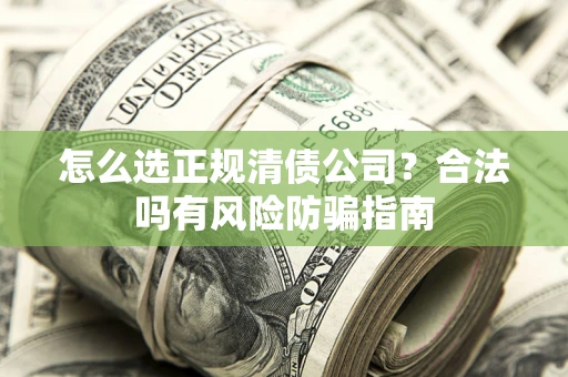 北京怎么选正规清债公司？合法吗有风险防骗指南