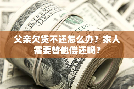 北京父亲欠贷不还怎么办？家人需要替他偿还吗？