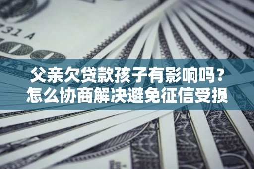 北京父亲欠贷款孩子有影响吗？怎么协商解决避免征信受损？