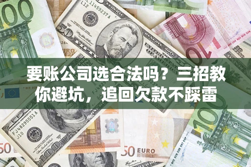 北京要账公司选合法吗？三招教你避坑，追回欠款不踩雷