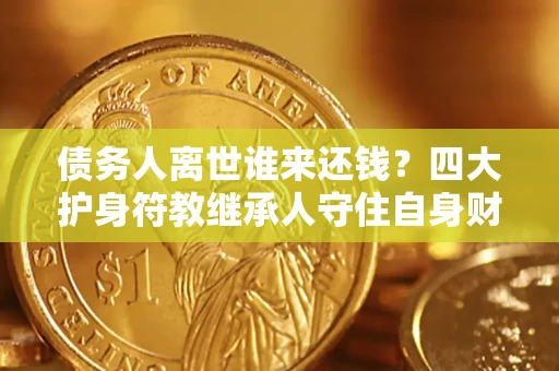 北京债务人离世谁来还钱？四大护身符教继承人守住自身财产