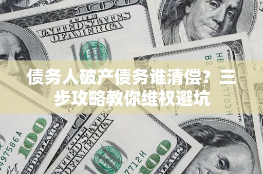 北京债务人破产债务谁清偿?三步攻略教你维权避坑 北京债务人破产债务谁清偿?三步攻略教你维权避坑