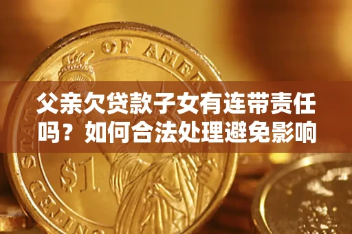 北京父亲欠贷款子女有连带责任吗？如何合法处理避免影响？