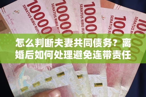 北京怎么判断夫妻共同债务？离婚后如何处理避免连带责任？
