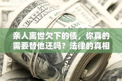北京亲人离世欠下的债，你真的需要替他还吗？法律的真相或许与你想的不一样