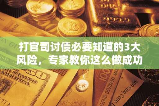 北京打官司讨债必要知道的3大风险，专家教你这么做成功率飙升