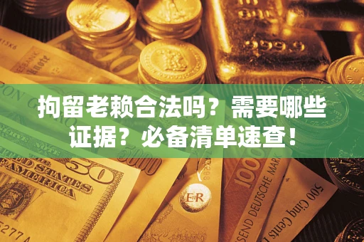 北京拘留老赖合法吗？需要哪些证据？必备清单速查！